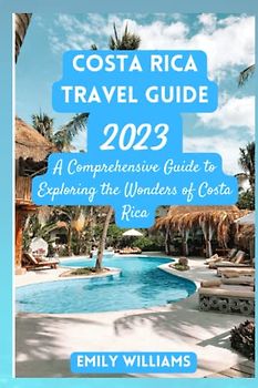 Costa Rica Travel Guide 2023: A Comprehensive Guide to Exploring the Wonders of Costa Rica