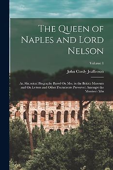 The Queen of Naples and Lord Nelson: An Historical Biography Based On Mss. in the British Museum and On Letters and Other Documents Preserved Amongst