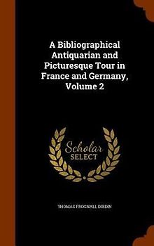 A Bibliographical Antiquarian and Picturesque Tour in France and Germany, Volume 2