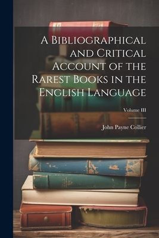 A Bibliographical and Critical Account of the Rarest Books in the English Language; Volume III