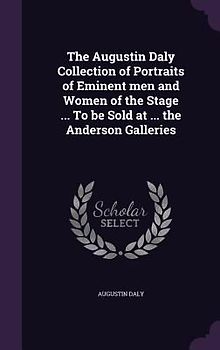 The Augustin Daly Collection of Portraits of Eminent men and Women of the Stage ... To be Sold at ... the Anderson Galleries