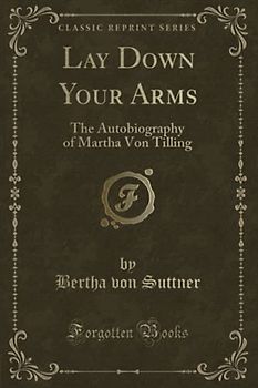 Lay Down Your Arms (Classic Reprint): The Autobiography of Martha Von Tilling: The Autobiography of Martha Von Tilling (Classic Reprint)