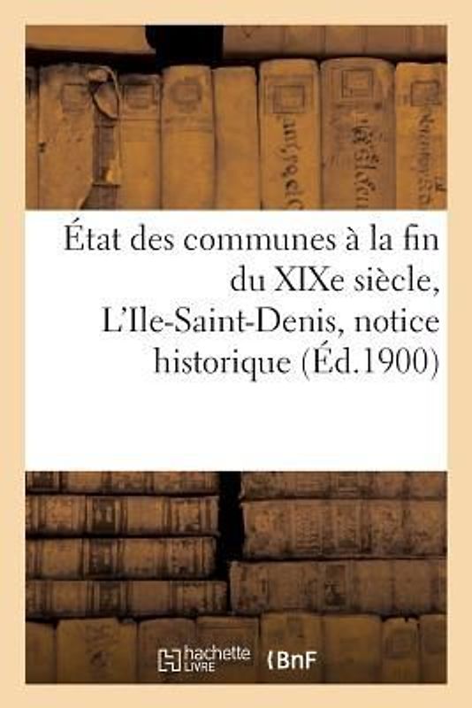 État Des Communes À La Fin Du XIXe Siècle. l'Ile-Saint-Denis: Notice Historique