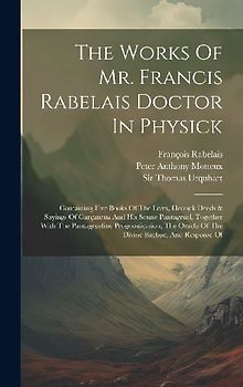 The Works Of Mr. Francis Rabelais Doctor In Physick: Containing Five Books Of The Lives, Heroick Deeds & Sayings Of Gargantua And His Sonne Pantagruel