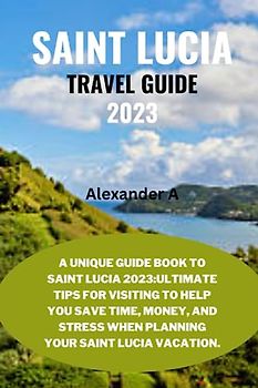 SAINT LUCIA TRAVEL GUIDE 2023: A Unique Guide Book To Saint Lucia 2023:Ultimate Tips for visiting to help you save time, money, and stress when planning your Saint Lucia Vacation.