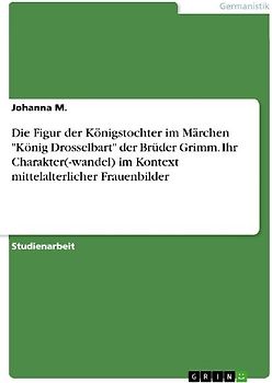 Die Figur der Königstochter im Märchen "König Drosselbart" der Brüder Grimm. Ihr Charakter(-wandel) im Kontext mittelalterlicher Frauenbilder
