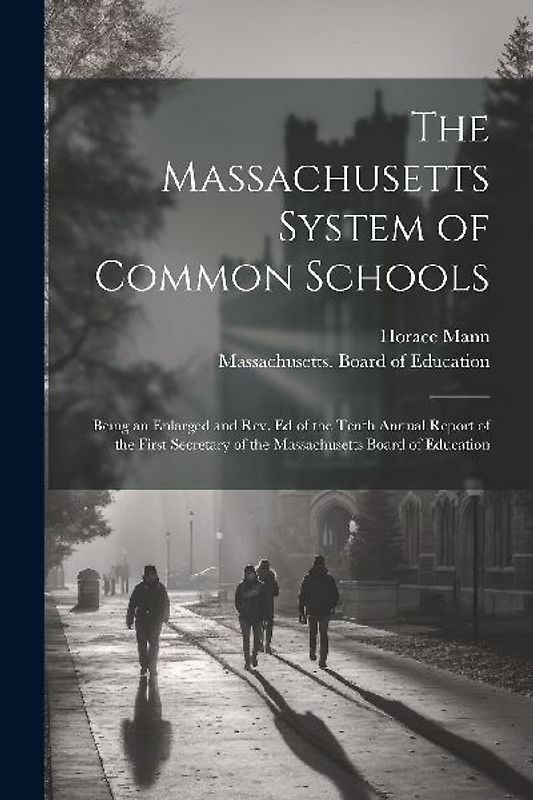 The Massachusetts System of Common Schools: Being an Enlarged and Rev. Ed of the Tenth Annual Report of the First Secretary of the Massachusetts Board