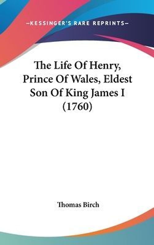 The Life Of Henry, Prince Of Wales, Eldest Son Of King James I (1760)