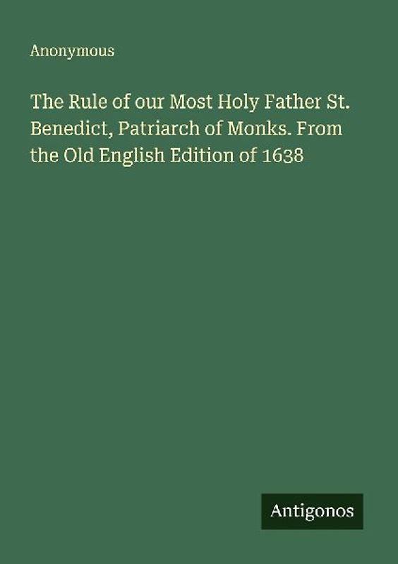 The Rule of our Most Holy Father St. Benedict, Patriarch of Monks. From the Old English Edition of 1638