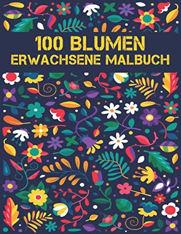 100 Blumen Erwachsene Malbuch: Blumen Malbuch Stressabbau Malbuch für Erwachsene mit 100 Blumen Sammlung Blumensträuße, Kränze, Strudel, Muster Designs Malbuch Blumen für Erwachsene Entspannung