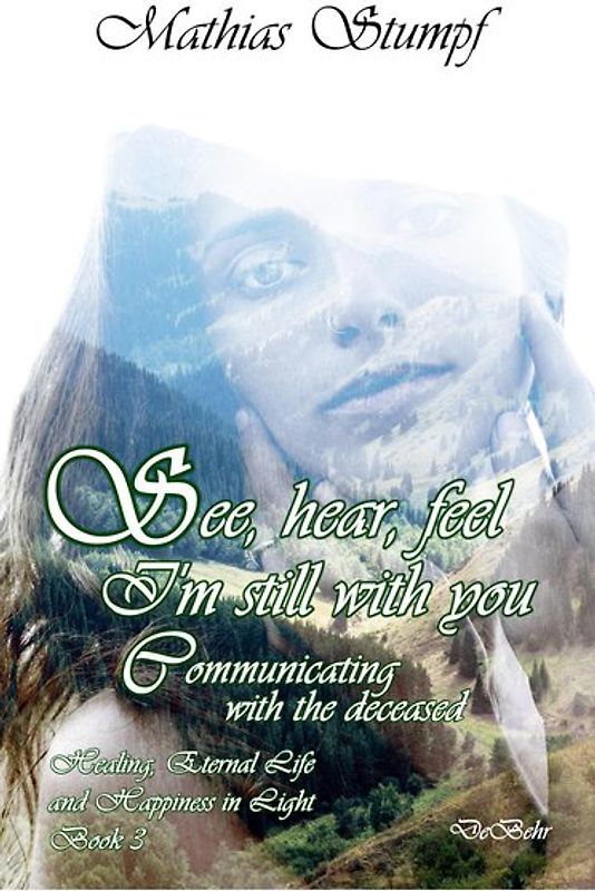 See, hear, feel - I'm still with you - Communicating with the deceased Healing, Eternal Life, and Happiness in Light Book 3