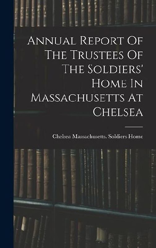 Annual Report Of The Trustees Of The Soldiers' Home In Massachusetts At Chelsea