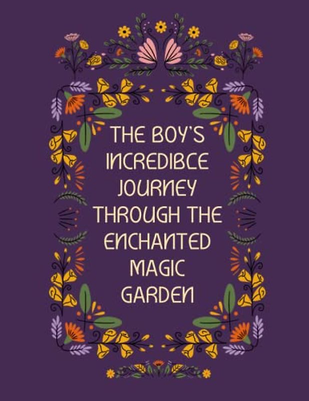 The Boy's Incredible Journey Through The Enchanted Magic Garden: Short Stories for boy's about Courage I Perseverance & Self-Confidence I A Teamwork and friendship Book For boy's I Gift for boy's