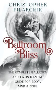 Ballroom Bliss: The Complete Ballroom and Latin Dancing Guide for Body, Mind and Soul