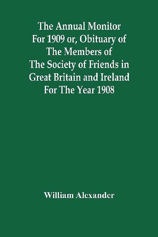 The Annual Monitor For 1909 Or, Obituary Of The Members Of The Society Of Friends In Great Britain And Ireland For The Year 1908
