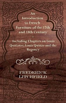An Introduction to French Furniture of the 17th and 18th Century - Including Chapters on Louis Quatorze, Louis Quinze and the Regency