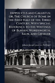Hippolytus and Callistus; or, The Church of Rome in the First Half of the Third Century, With Special Reference to the Writings of Bunsen, Wordsworth, Baur, and Gieseler
