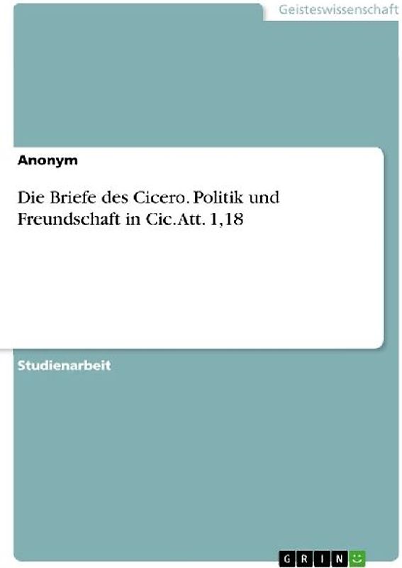 Die Briefe des Cicero. Politik und Freundschaft in Cic. Att. 1,18