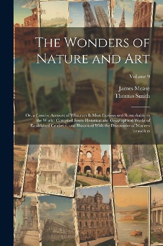 The Wonders of Nature and Art: Or, a Concise Account of Whatever Is Most Curious and Remarkable in the World; Compiled From Historical and Geographic