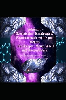 Shungit – Kosmischer Katalysator, Transformationshilfe und Schutz - für Körper, Geist, Seele und Bewusstsein