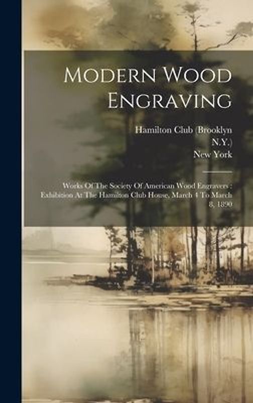 Modern Wood Engraving: Works Of The Society Of American Wood Engravers: Exhibition At The Hamilton Club House, March 4 To March 8, 1890