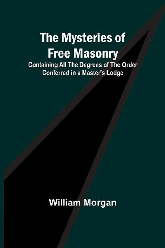 The Mysteries of Free Masonry; Containing All the Degrees of the Order Conferred in a Master's Lodge