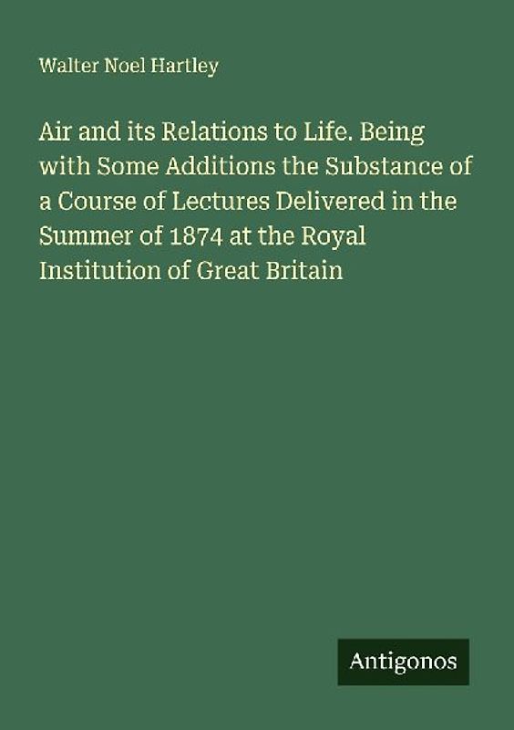 Air and its Relations to Life. Being with Some Additions the Substance of a Course of Lectures Delivered in the Summer of 1874 at the Royal Institution of Great Britain
