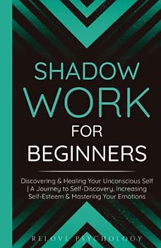 Shadow Work for Beginners: Discovering & Healing Your Unconscious Self | A Journey to Self-Discovery, Increasing Self-Esteem & Mastering Your Emotions