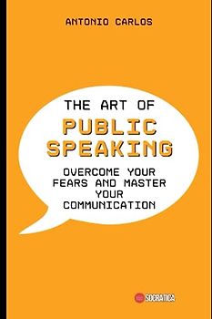 The Art of Public Speaking: Overcome your fears and Master your Communication (Socio-emotional skills)