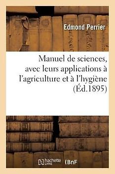 Manuel de Sciences, Avec Leurs Applications À l'Agriculture Et À l'Hygiène