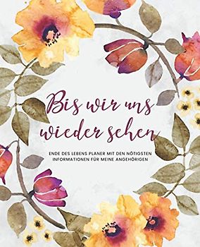 Bis Wir Uns Wiedersehen - Ende Des Lebens Planer mit den Nötigsten Informationen für Meine Angehörigen (Kranz): Geführtes Logbuch mit wichtigen Daten ... Finanzen, letzte Wünsche und mehr