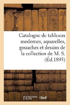 Catalogue de Tableaux Modernes, Aquarelles, Gouaches Et Dessins de la Collection de M. S.