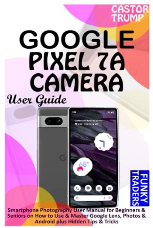GOOGLE PIXEL 7A CAMERA GUIDE: Smartphone Photography User Manual for Beginners & Seniors on How to Use & Master Google Lens, Photos & Android plus Hidden Tips & Tricks (Google Guides (by Funky))