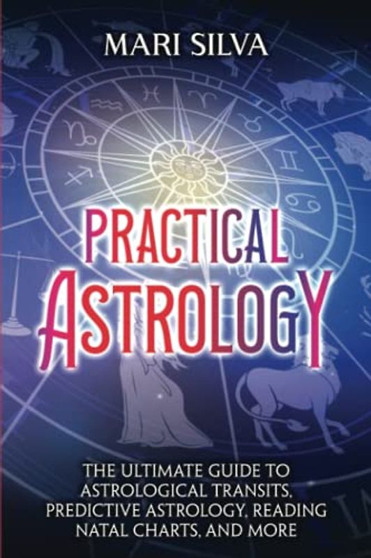 Practical Astrology: The Ultimate Guide to Astrological Transits, Predictive Astrology, Reading Natal Charts, and More (Astrology and Divination)