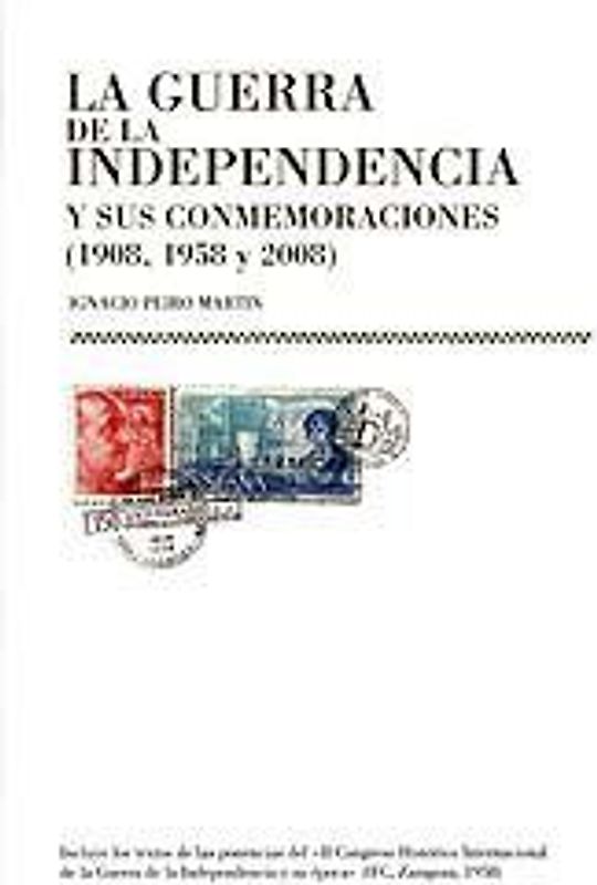 La Guerra de la Independencia y sus conmemoraciones (1908, 1958, 2008) : un estudio sobre las políticas del pasado : ponencias del II Congreso Histórico Internacional de la Guerra de la Independencia y su Época, celebrado en Zaragoza en 1958