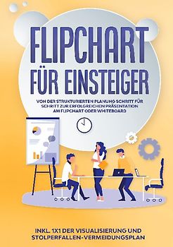 Flipchart für Einsteiger: Von der strukturierten Planung Schritt für Schritt zur erfolgreichen Präsentation am Flipchart oder Whiteboard |inkl. 1x1 der Visualisierung und Stolperfallen-Vermeidungsplan
