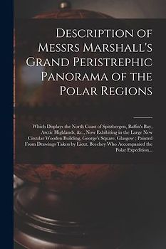 Description of Messrs Marshall's Grand Peristrephic Panorama of the Polar Regions [microform]: Which Displays the North Coast of Spitzbergen, Baffin's