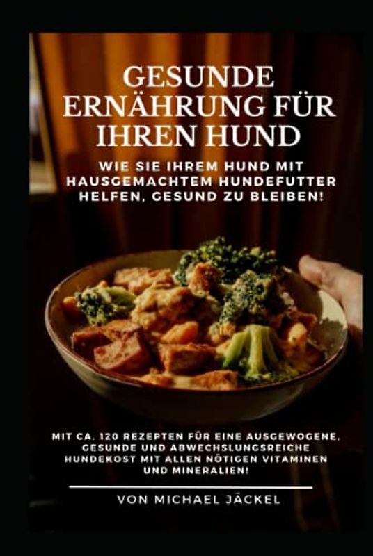 Gesunde Ernährung für Ihren Hund durch hausgemachtes Hundefutter: 120 Rezepte für eine ausgewogene, gesunde und abwechslungsreiche Hundekost mit allen nötigen Vitaminen und Mineralien!