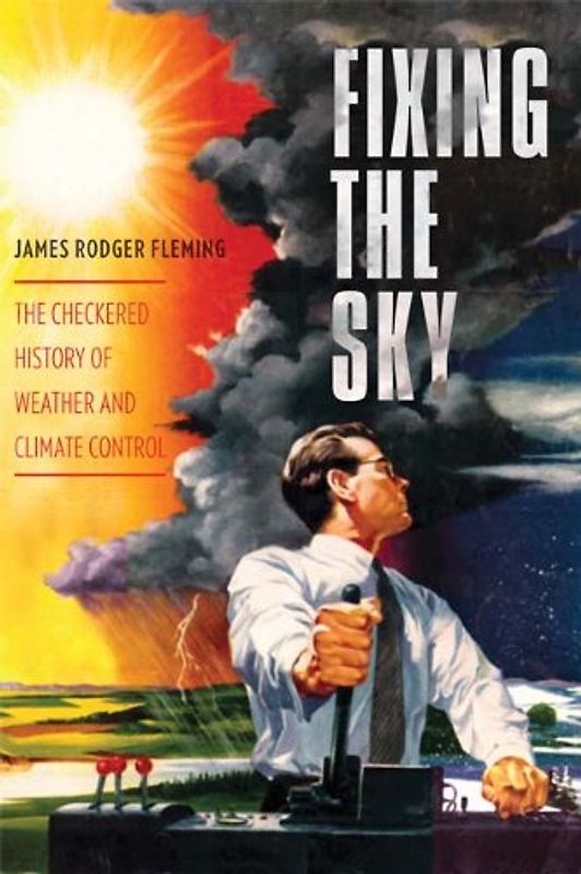Fixing the Sky: The Checkered History of Weather and Climate Control (Columbia Studies in International and Global History) - Fleming, James Rodger