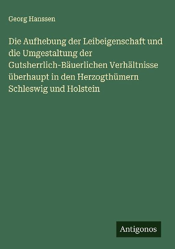 Die Aufhebung der Leibeigenschaft und die Umgestaltung der Gutsherrlich-Bäuerlichen Verhältnisse überhaupt in den Herzogthümern Schleswig und Holstein