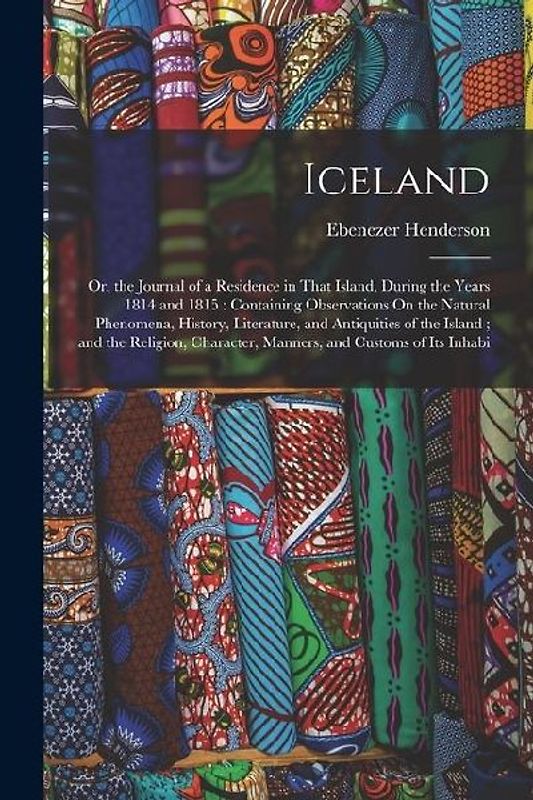 Iceland: Or, the Journal of a Residence in That Island, During the Years 1814 and 1815: Containing Observations On the Natural