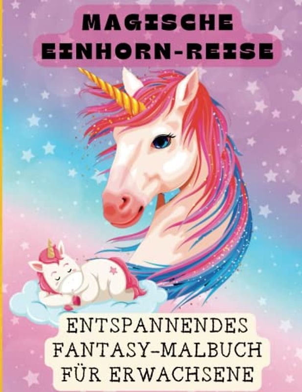 Magische Einhorn-Reise Entspannendes Fantasy-Malbuch für Erwachsene: Erleben Sie die Magie der Einhörner, lindern Sie Stress und fördern Sie Ihre mentale Gesundheit durch das konzentrierte Ausmalen
