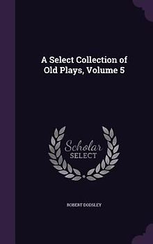 A Select Collection of Old Plays, Volume 5