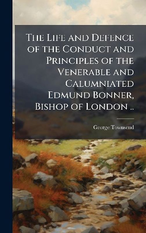 The Life and Defence of the Conduct and Principles of the Venerable and Calumniated Edmund Bonner, Bishop of London ..