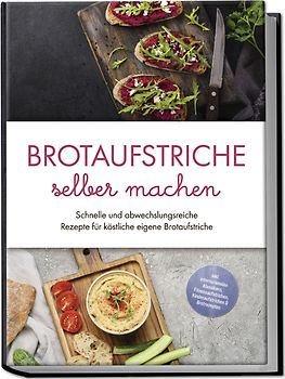 Brotaufstriche selber machen: Schnelle und abwechslungsreiche Rezepte für köstliche eigene Brotaufstriche - inkl. internationalen Klassikern, Fitnessaufstrichen, Kinderaufstrichen & Brotrezepten