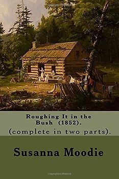 Roughing It in the Bush (1852). By: Susanna Moodie, and By: Moodie, J. W. Dunbar 1797-1869 ). (complete in two parts).: Roughing It in the Bush (Full ... life as a Canadian settler by Susanna Moodie.