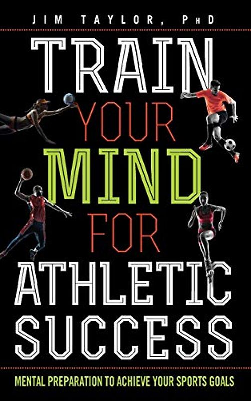 Train Your Mind for Athletic Success: Mental Preparation to Achieve Your Sports Goals