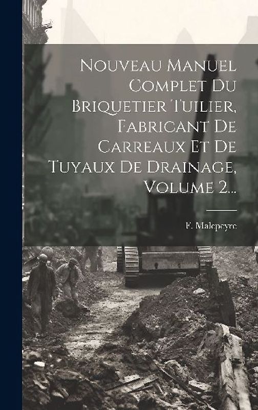 Nouveau Manuel Complet Du Briquetier Tuilier, Fabricant De Carreaux Et De Tuyaux De Drainage, Volume 2...