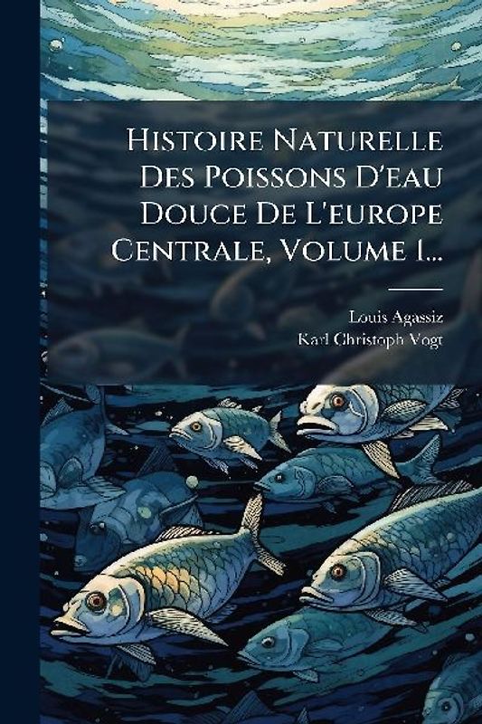 Histoire Naturelle Des Poissons D'eau Douce De L'europe Centrale, Volume 1...