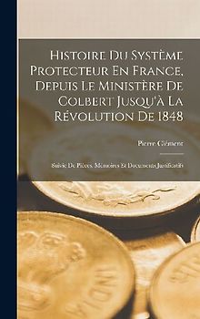 Histoire Du Système Protecteur En France, Depuis Le Ministère De Colbert Jusqu'à La Révolution De 1848: Suivie De Pièces, Mémoires Et Documents Justif